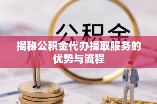 淳安揭秘公积金代办提取服务的优势与流程