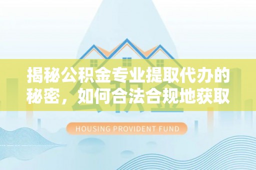 淳安揭秘公积金专业提取代办的秘密，如何合法合规地获取你的住房基金？