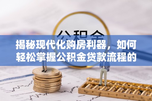 淳安揭秘现代化购房利器，如何轻松掌握公积金贷款流程的每一个细节