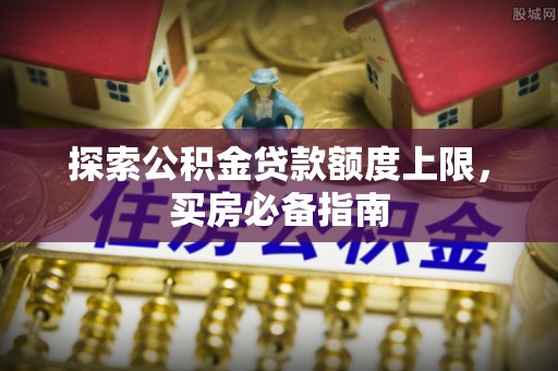淳安探索公积金贷款额度上限，买房必备指南