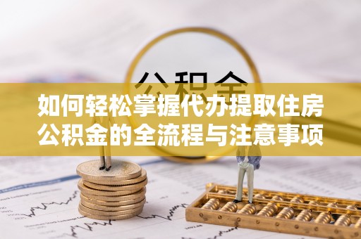 淳安如何轻松掌握代办提取住房公积金的全流程与注意事项