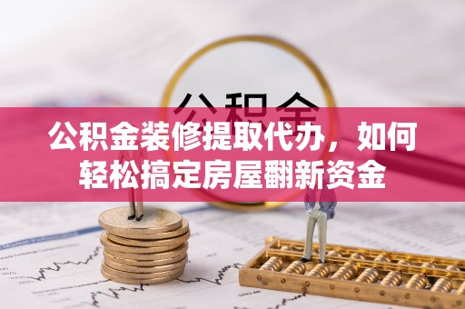 淳安公积金装修提取代办，如何轻松搞定房屋翻新资金