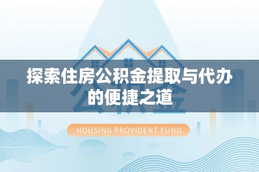 淳安探索住房公积金提取与代办的便捷之道