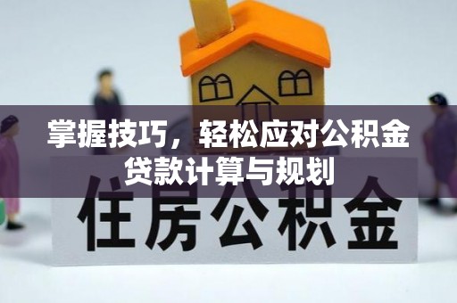淳安掌握技巧，轻松应对公积金贷款计算与规划