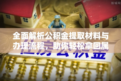 淳安全面解析公积金提取材料与办理流程，助你轻松拿回属于自己的钱