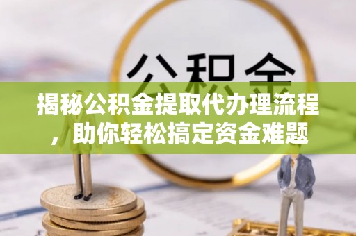 淳安揭秘公积金提取代办理流程，助你轻松搞定资金难题