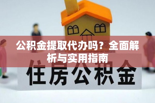 淳安公积金提取代办吗？全面解析与实用指南