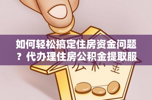 淳安如何轻松搞定住房资金问题？代办理住房公积金提取服务全解析