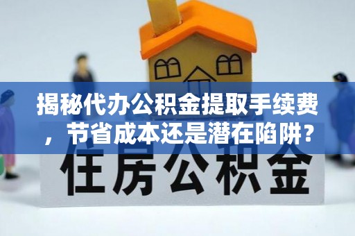 淳安揭秘代办公积金提取手续费，节省成本还是潜在陷阱？
