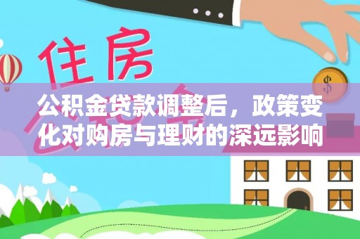 淳安公积金贷款调整后，政策变化对购房与理财的深远影响