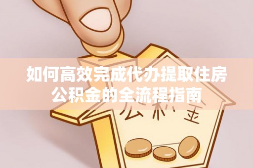 淳安如何高效完成代办提取住房公积金的全流程指南