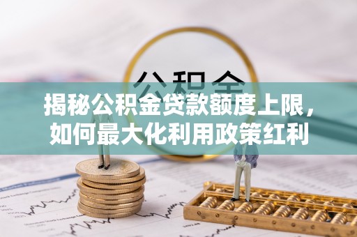 淳安揭秘公积金贷款额度上限，如何最大化利用政策红利