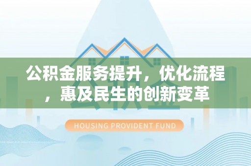 淳安公积金服务提升，优化流程，惠及民生的创新变革