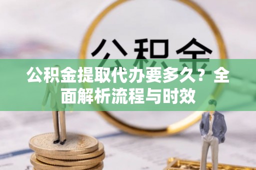 淳安公积金提取代办要多久？全面解析流程与时效