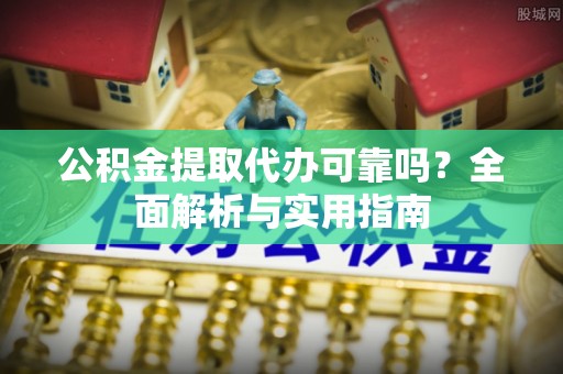 淳安公积金提取代办可靠吗？全面解析与实用指南