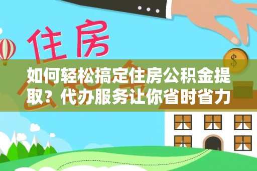 淳安如何轻松搞定住房公积金提取？代办服务让你省时省力