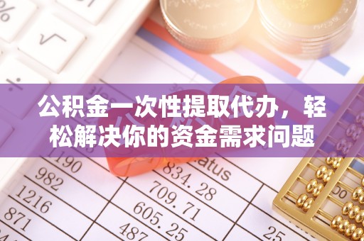 淳安公积金一次性提取代办，轻松解决你的资金需求问题