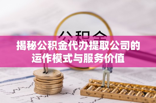 淳安揭秘公积金代办提取公司的运作模式与服务价值