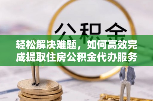 淳安轻松解决难题，如何高效完成提取住房公积金代办服务