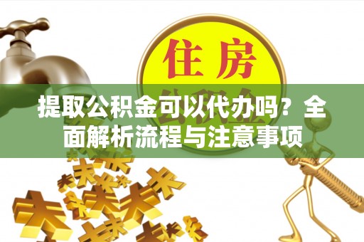 淳安提取公积金可以代办吗？全面解析流程与注意事项