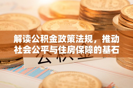 淳安解读公积金政策法规，推动社会公平与住房保障的基石