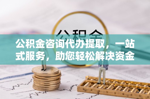 淳安公积金咨询代办提取，一站式服务，助您轻松解决资金难题