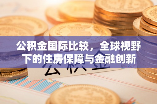 淳安公积金国际比较，全球视野下的住房保障与金融创新