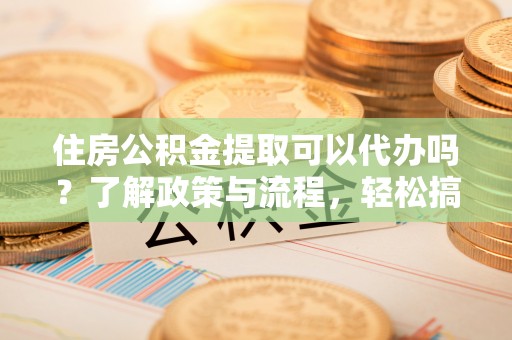 淳安住房公积金提取可以代办吗？了解政策与流程，轻松搞定公积金提取
