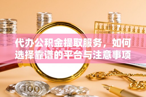 淳安代办公积金提取服务，如何选择靠谱的平台与注意事项