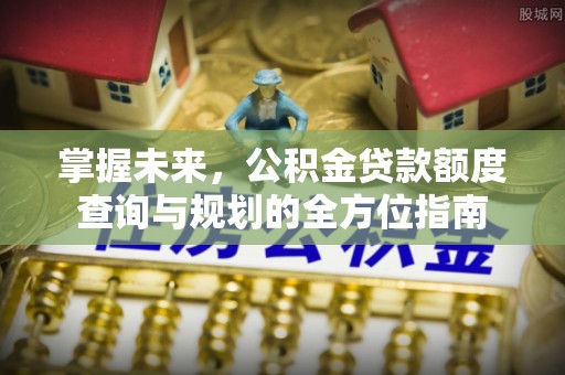 淳安掌握未来，公积金贷款额度查询与规划的全方位指南