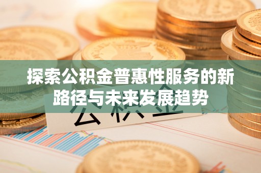 淳安探索公积金普惠性服务的新路径与未来发展趋势