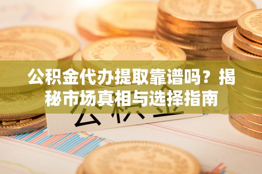 淳安公积金代办提取靠谱吗？揭秘市场真相与选择指南