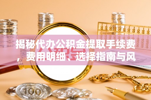 淳安揭秘代办公积金提取手续费，费用明细、选择指南与风险防范