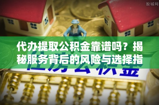 淳安代办提取公积金靠谱吗？揭秘服务背后的风险与选择指南