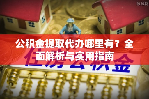 淳安公积金提取代办哪里有？全面解析与实用指南