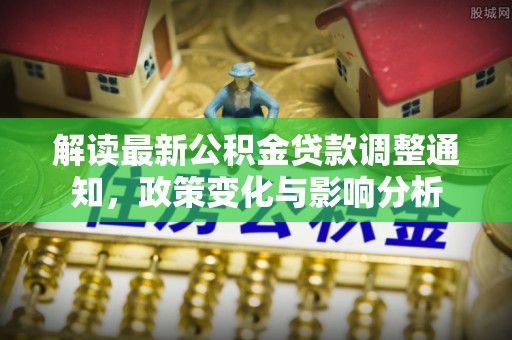 淳安解读最新公积金贷款调整通知，政策变化与影响分析