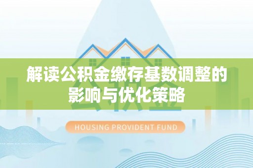 淳安解读公积金缴存基数调整的影响与优化策略