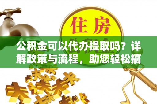 淳安公积金可以代办提取吗？详解政策与流程，助您轻松搞定！