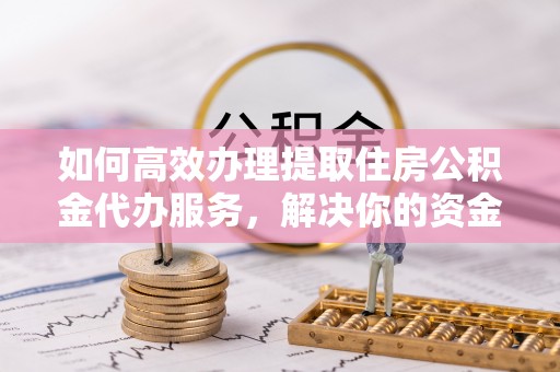 淳安如何高效办理提取住房公积金代办服务，解决你的资金需求
