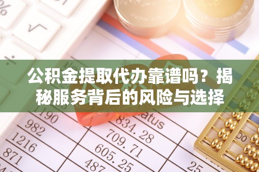 淳安公积金提取代办靠谱吗？揭秘服务背后的风险与选择
