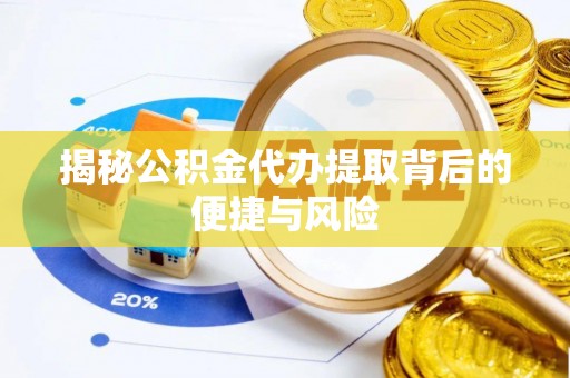 淳安揭秘公积金代办提取背后的便捷与风险