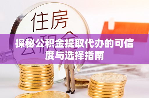 淳安探秘公积金提取代办的可信度与选择指南