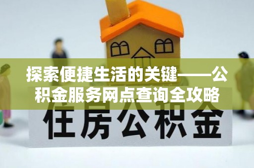 淳安探索便捷生活的关键——公积金服务网点查询全攻略