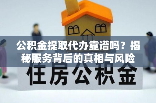 淳安公积金提取代办靠谱吗？揭秘服务背后的真相与风险
