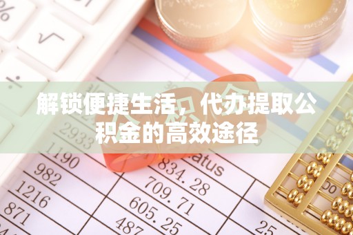 淳安解锁便捷生活，代办提取公积金的高效途径
