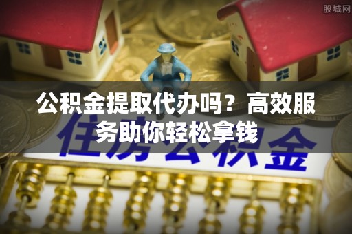 淳安公积金提取代办吗？高效服务助你轻松拿钱