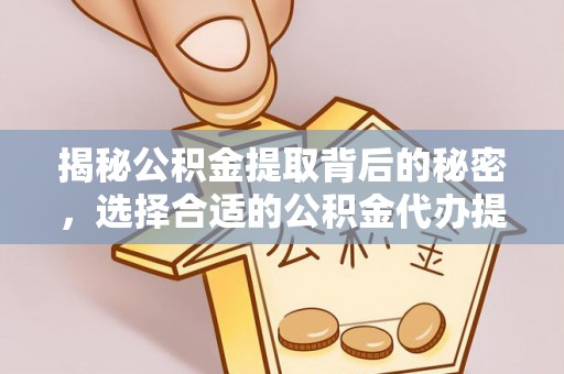 淳安揭秘公积金提取背后的秘密，选择合适的公积金代办提取公司是关键