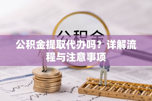 淳安公积金提取代办吗？详解流程与注意事项