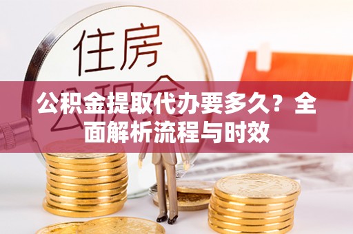 淳安公积金提取代办要多久？全面解析流程与时效