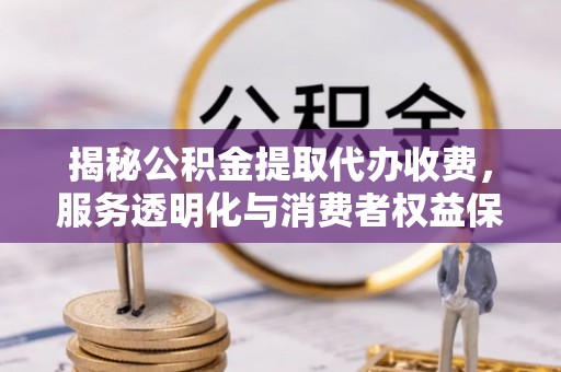 淳安揭秘公积金提取代办收费，服务透明化与消费者权益保障